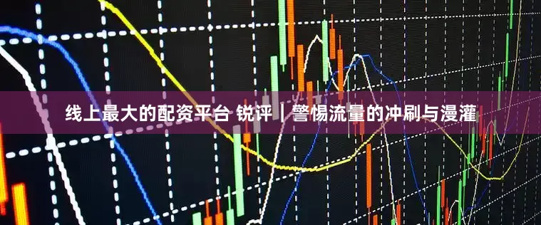 线上最大的配资平台 锐评｜警惕流量的冲刷与漫灌
