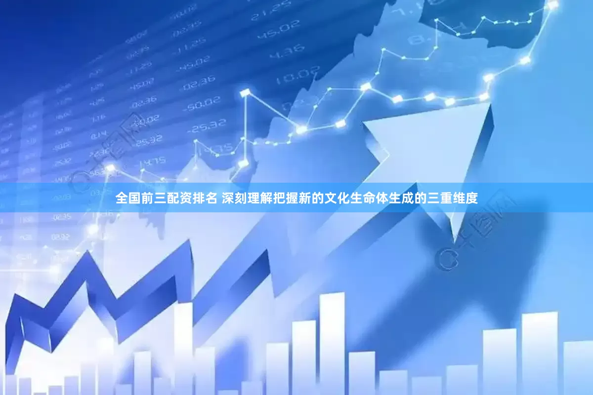 全国前三配资排名 深刻理解把握新的文化生命体生成的三重维度