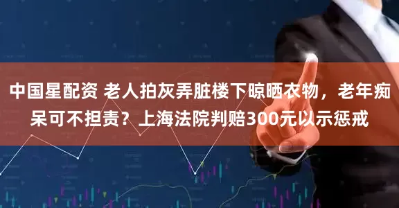 中国星配资 老人拍灰弄脏楼下晾晒衣物，老年痴呆可不担责？上海法院判赔300元以示惩戒