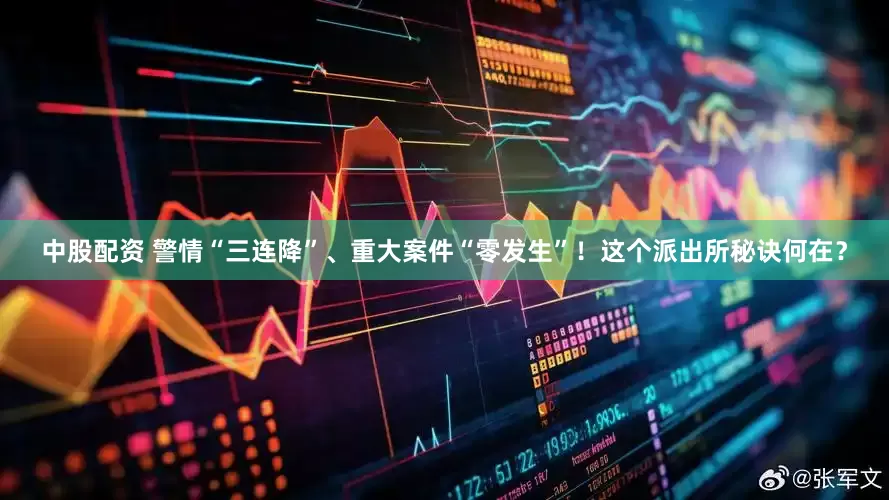 中股配资 警情“三连降”、重大案件“零发生”！这个派出所秘诀何在？