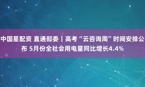 中国星配资 直通部委｜高考“云咨询周”时间安排公布 5月份全社会用电量同比增长4.4%