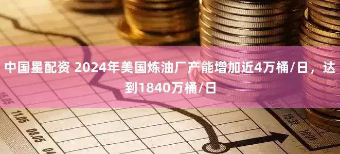 中国星配资 2024年美国炼油厂产能增加近4万桶/日，达到1840万桶/日