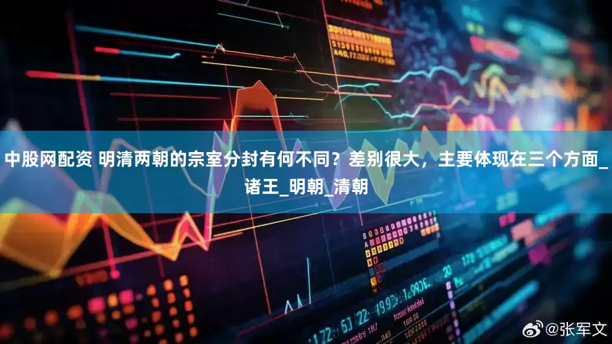 中股网配资 明清两朝的宗室分封有何不同？差别很大，主要体现在三个方面_诸王_明朝_清朝