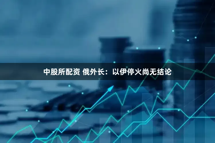 中股所配资 俄外长：以伊停火尚无结论