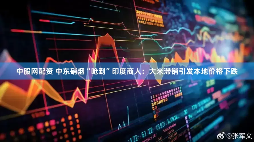 中股网配资 中东硝烟“呛到”印度商人：大米滞销引发本地价格下跌