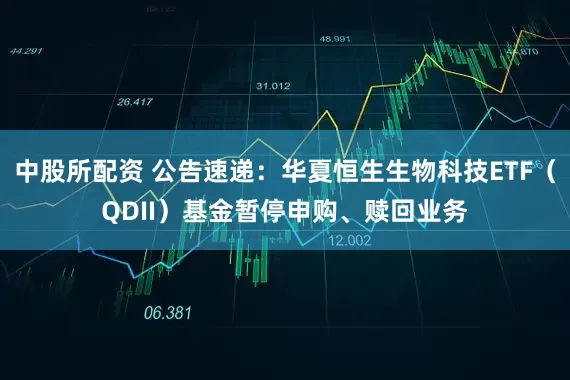 中股所配资 公告速递：华夏恒生生物科技ETF（QDII）基金暂停申购、赎回业务