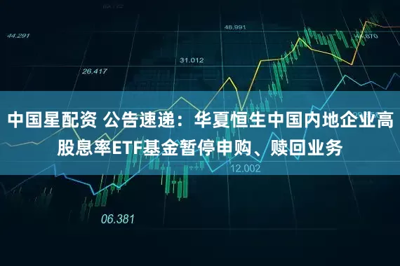 中国星配资 公告速递：华夏恒生中国内地企业高股息率ETF基金暂停申购、赎回业务