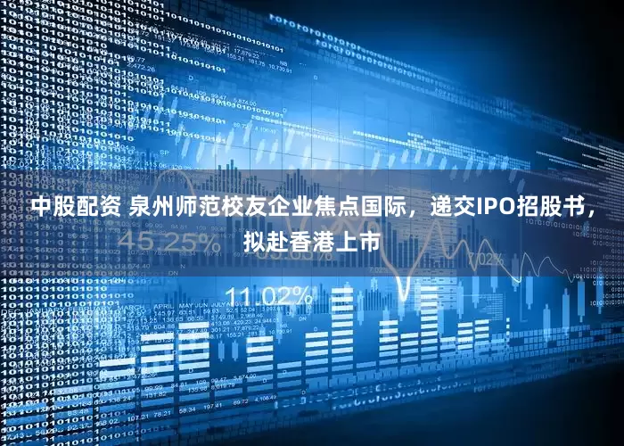 中股配资 泉州师范校友企业焦点国际，递交IPO招股书，拟赴香港上市