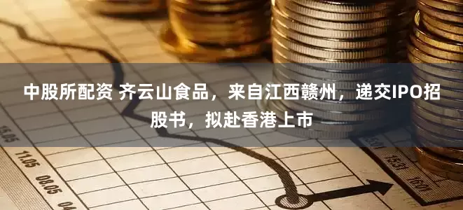 中股所配资 齐云山食品，来自江西赣州，递交IPO招股书，拟赴香港上市