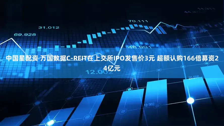 中国星配资 万国数据C-REIT在上交所IPO发售价3元 超额认购166倍募资24亿元