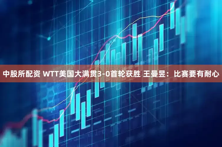中股所配资 WTT美国大满贯3-0首轮获胜 王曼昱：比赛要有耐心