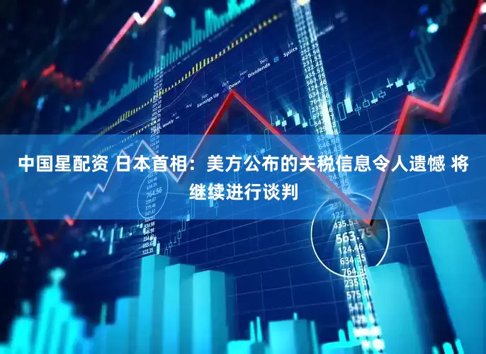 中国星配资 日本首相：美方公布的关税信息令人遗憾 将继续进行谈判