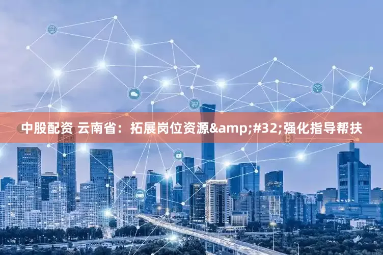 中股配资 云南省：拓展岗位资源&#32;强化指导帮扶