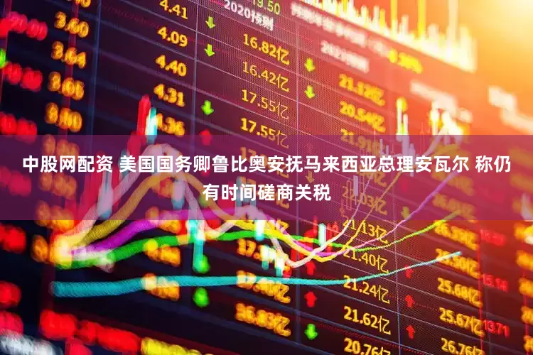 中股网配资 美国国务卿鲁比奥安抚马来西亚总理安瓦尔 称仍有时间磋商关税