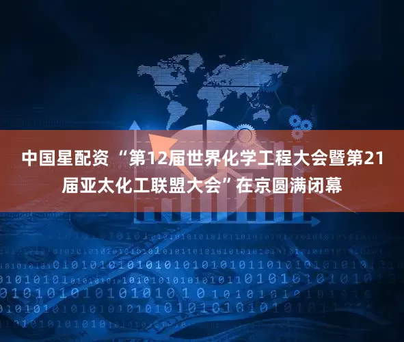 中国星配资 “第12届世界化学工程大会暨第21届亚太化工联盟大会”在京圆满闭幕