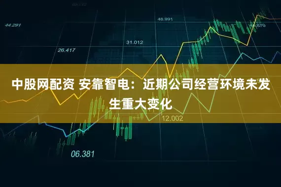 中股网配资 安靠智电：近期公司经营环境未发生重大变化