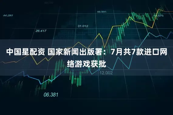 中国星配资 国家新闻出版署：7月共7款进口网络游戏获批
