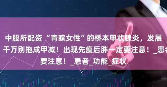 中股所配资 “青睐女性”的桥本甲状腺炎，发展分三个阶段，干万别拖成甲减！出现先瘦后胖一定要注意！_患者_功能_症状