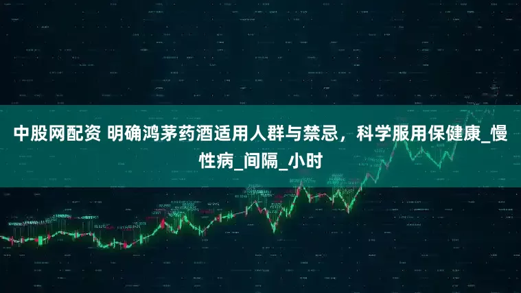 中股网配资 明确鸿茅药酒适用人群与禁忌，科学服用保健康_慢性病_间隔_小时