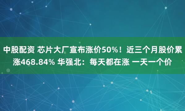 中股配资 芯片大厂宣布涨价50%！近三个月股价累涨468.84% 华强北：每天都在涨 一天一个价