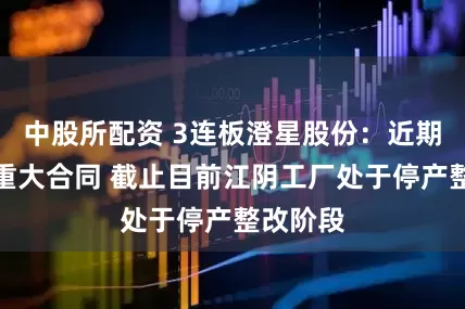 中股所配资 3连板澄星股份：近期未签订重大合同 截止目前江阴工厂处于停产整改阶段