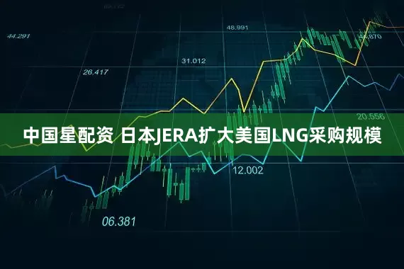 中国星配资 日本JERA扩大美国LNG采购规模