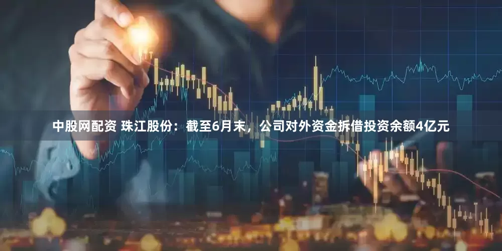 中股网配资 珠江股份：截至6月末，公司对外资金拆借投资余额4亿元