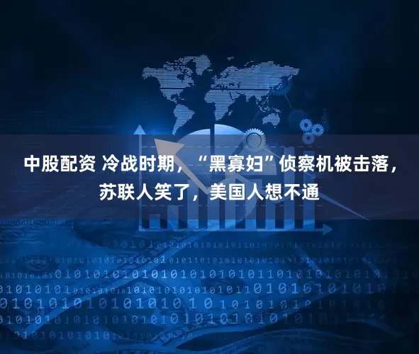 中股配资 冷战时期,“黑寡妇”侦察机被击落,苏联人笑了,美国人想不通