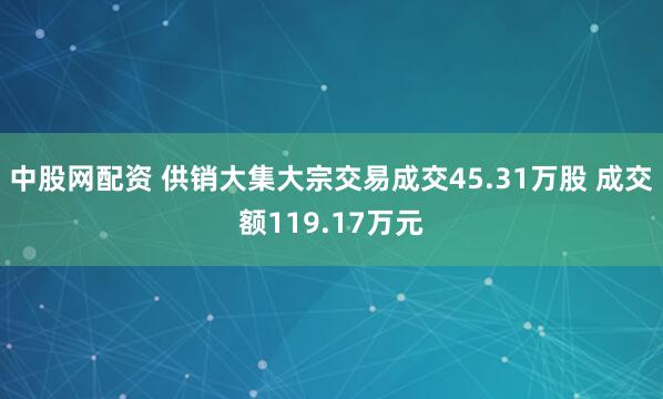 中股网配资 供销大集大宗交易成交45.31万股 成交额119.17万元