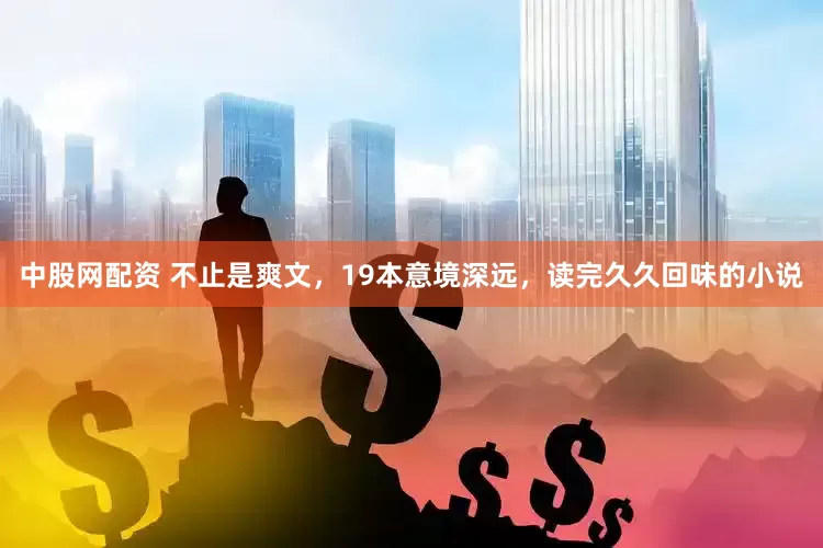 中股网配资 不止是爽文，19本意境深远，读完久久回味的小说