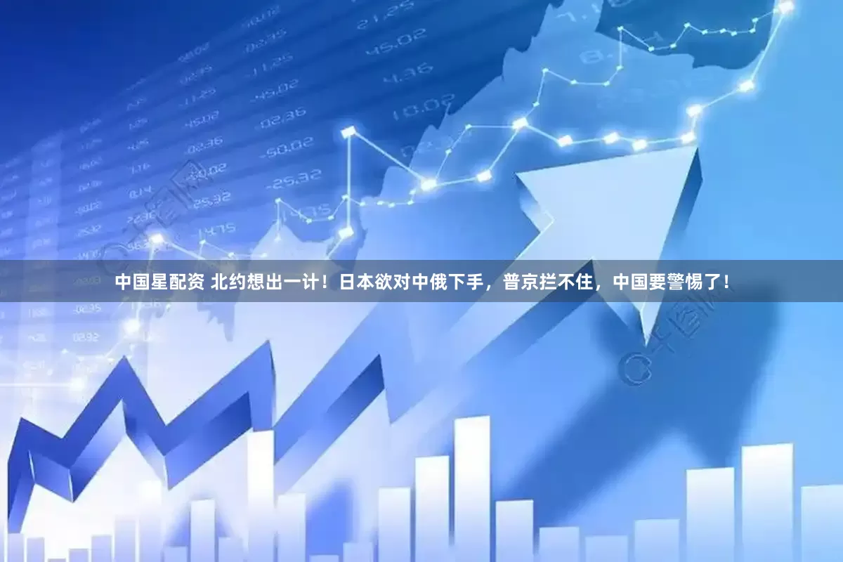 中国星配资 北约想出一计！日本欲对中俄下手，普京拦不住，中国要警惕了！